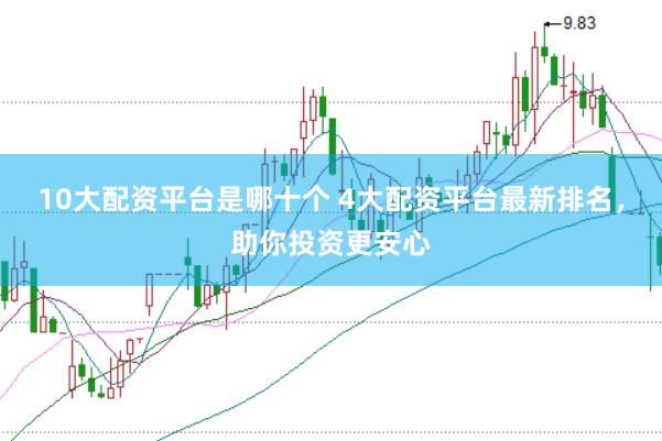 10大配资平台是哪十个 4大配资平台最新排名，助你投资更安心