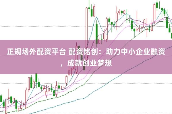 正规场外配资平台 配资铭创：助力中小企业融资，成就创业梦想