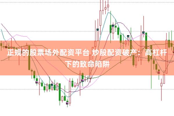 正规的股票场外配资平台 炒股配资破产：高杠杆下的致命陷阱