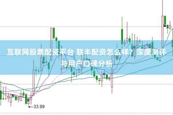 互联网股票配资平台 联丰配资怎么样？深度测评与用户口碑分析
