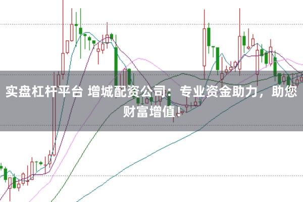 实盘杠杆平台 增城配资公司：专业资金助力，助您财富增值！
