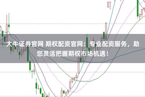 大牛证券官网 期权配资官网：专业配资服务，助您灵活把握期权市场机遇！