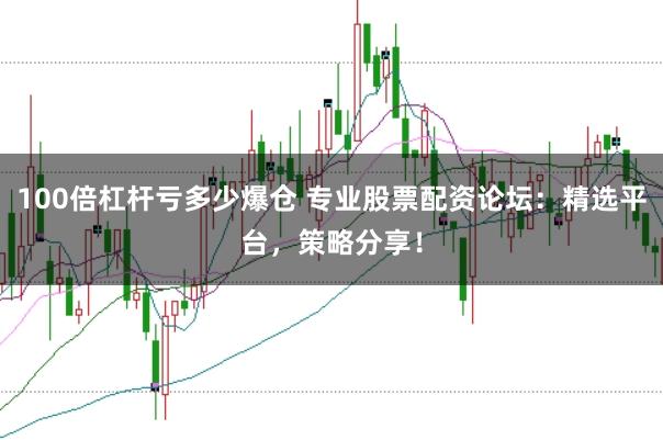 100倍杠杆亏多少爆仓 专业股票配资论坛：精选平台，策略分享！