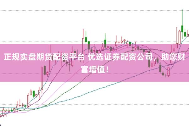 正规实盘期货配资平台 优选证券配资公司，助您财富增值！