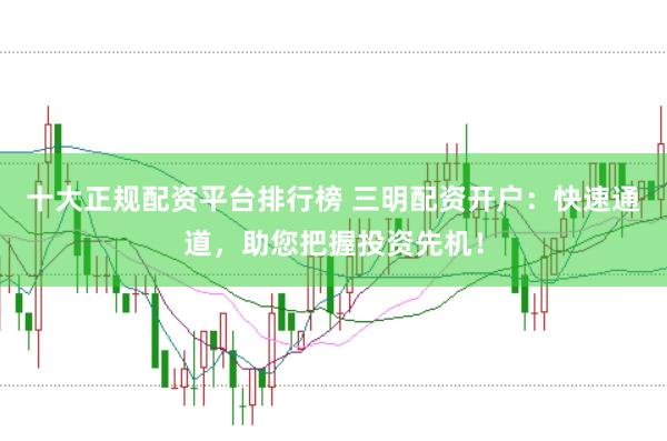 十大正规配资平台排行榜 三明配资开户：快速通道，助您把握投资先机！