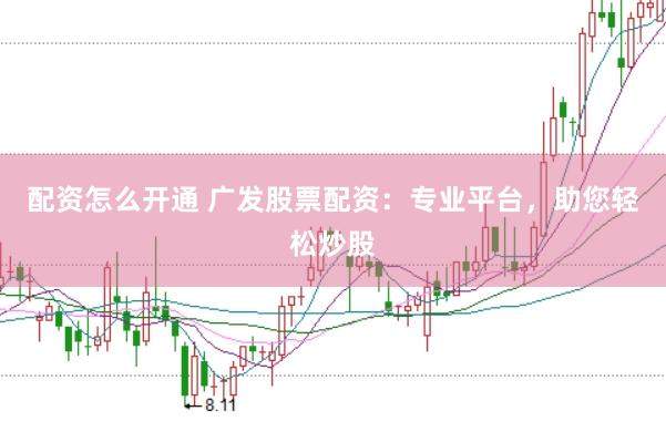 配资怎么开通 广发股票配资：专业平台，助您轻松炒股