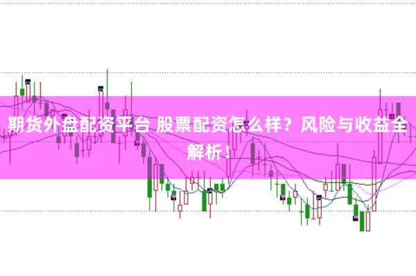 期货外盘配资平台 股票配资怎么样？风险与收益全解析！