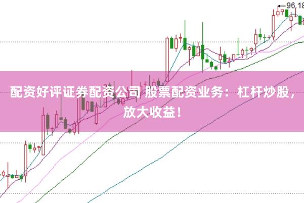 配资好评证券配资公司 股票配资业务：杠杆炒股，放大收益！