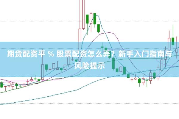 期货配资平 % 股票配资怎么弄？新手入门指南与风险提示