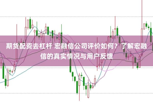 期货配资去杠杆 宏融信公司评价如何？了解宏融信的真实情况与用户反馈