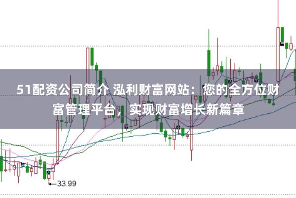 51配资公司简介 泓利财富网站：您的全方位财富管理平台，实现财富增长新篇章