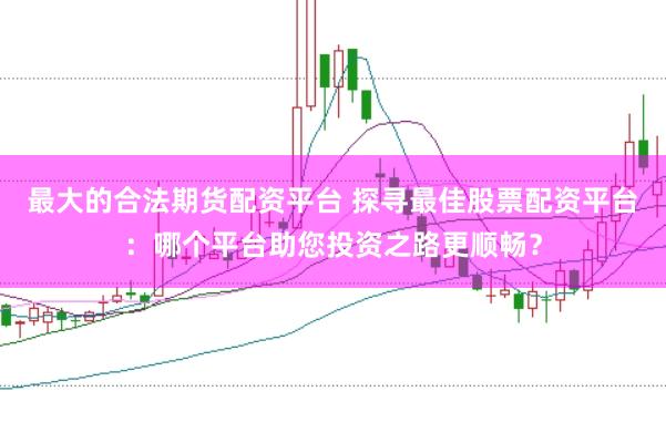 最大的合法期货配资平台 探寻最佳股票配资平台：哪个平台助您投资之路更顺畅？