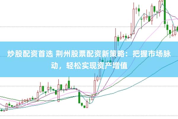 炒股配资首选 荆州股票配资新策略：把握市场脉动，轻松实现资产增值