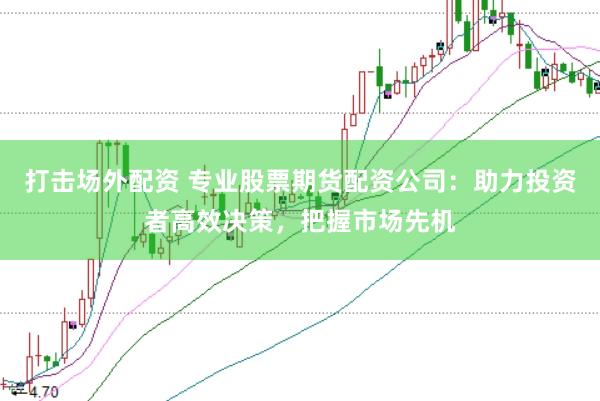 打击场外配资 专业股票期货配资公司：助力投资者高效决策，把握市场先机