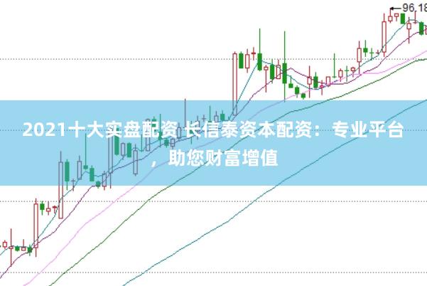 2021十大实盘配资 长信泰资本配资：专业平台，助您财富增值