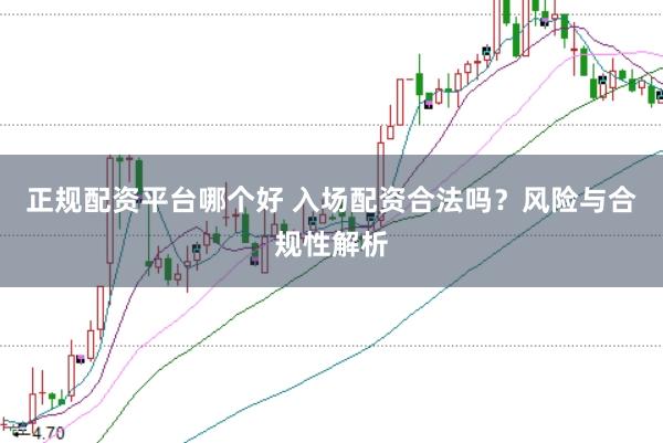 正规配资平台哪个好 入场配资合法吗？风险与合规性解析
