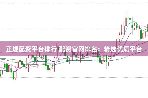 正规配资平台排行 配资官网排名：精选优质平台