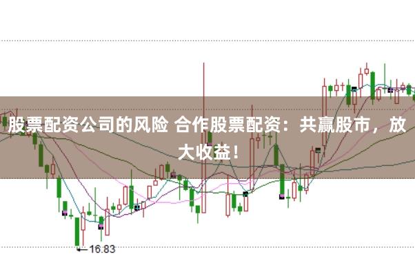 股票配资公司的风险 合作股票配资：共赢股市，放大收益！