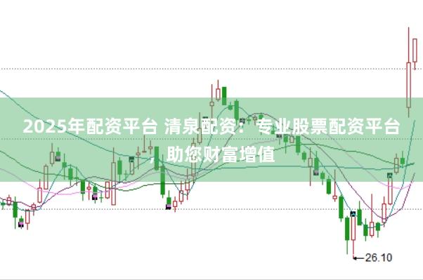 2025年配资平台 清泉配资：专业股票配资平台，助您财富增值