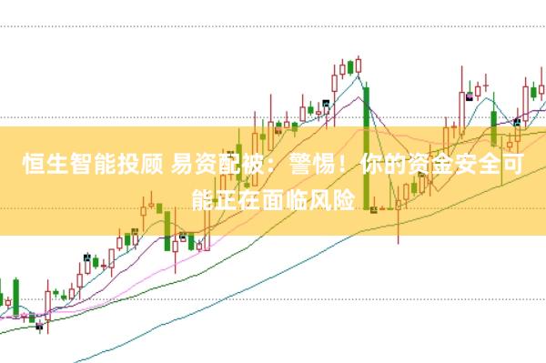 恒生智能投顾 易资配被：警惕！你的资金安全可能正在面临风险