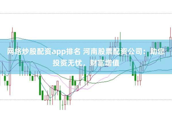 网络炒股配资app排名 河南股票配资公司：助您投资无忧，财富增值