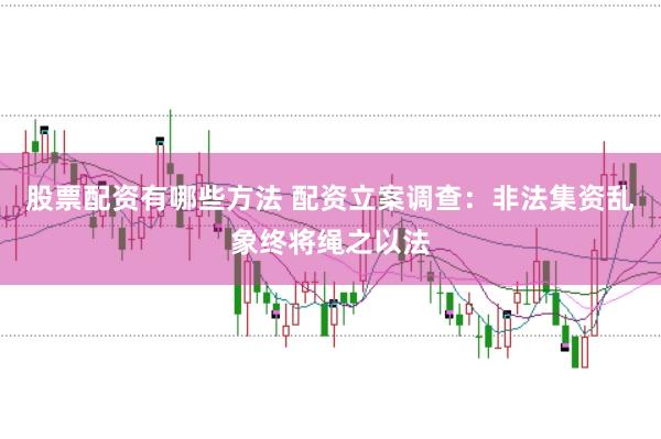 股票配资有哪些方法 配资立案调查：非法集资乱象终将绳之以法
