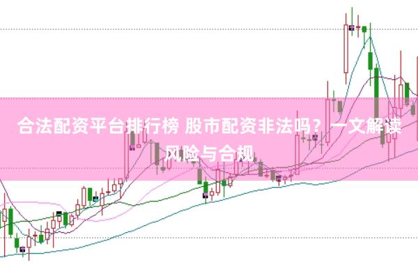 合法配资平台排行榜 股市配资非法吗？一文解读风险与合规