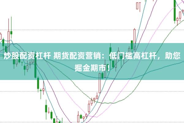 炒股配资杠杆 期货配资营销：低门槛高杠杆，助您掘金期市！