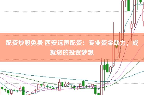 配资炒股免费 西安远声配资：专业资金助力，成就您的投资梦想