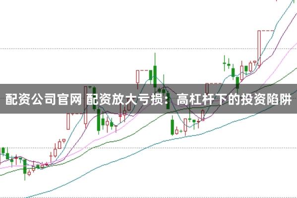 配资公司官网 配资放大亏损：高杠杆下的投资陷阱