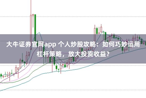 大牛证券官网app 个人炒股攻略：如何巧妙运用杠杆策略，放大投资收益？