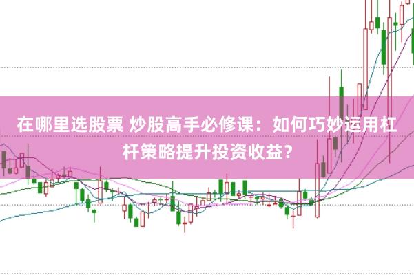 在哪里选股票 炒股高手必修课：如何巧妙运用杠杆策略提升投资收益？
