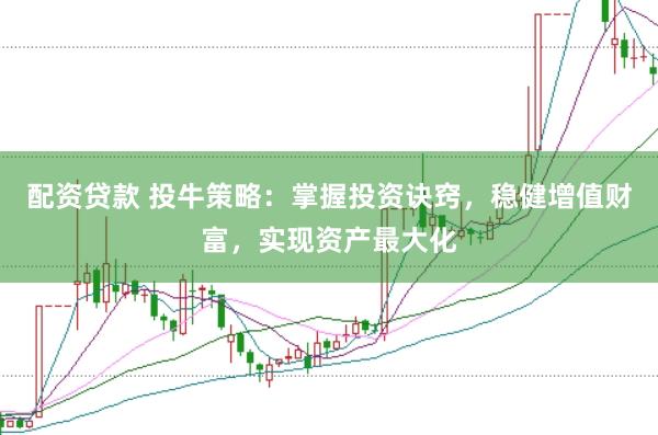 配资贷款 投牛策略：掌握投资诀窍，稳健增值财富，实现资产最大化