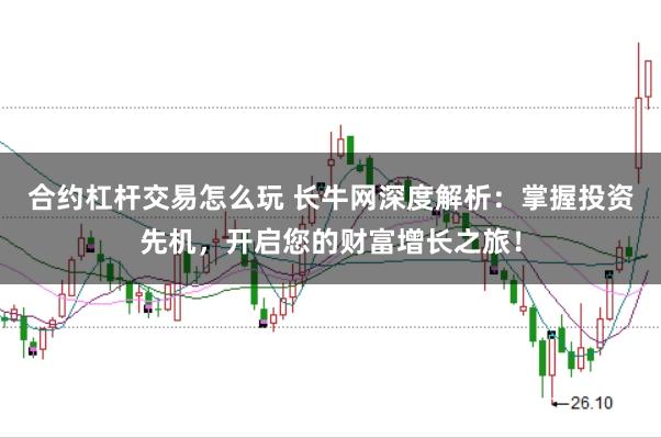 合约杠杆交易怎么玩 长牛网深度解析：掌握投资先机，开启您的财富增长之旅！