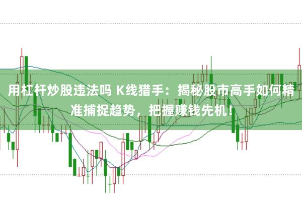 用杠杆炒股违法吗 K线猎手：揭秘股市高手如何精准捕捉趋势，把握赚钱先机！