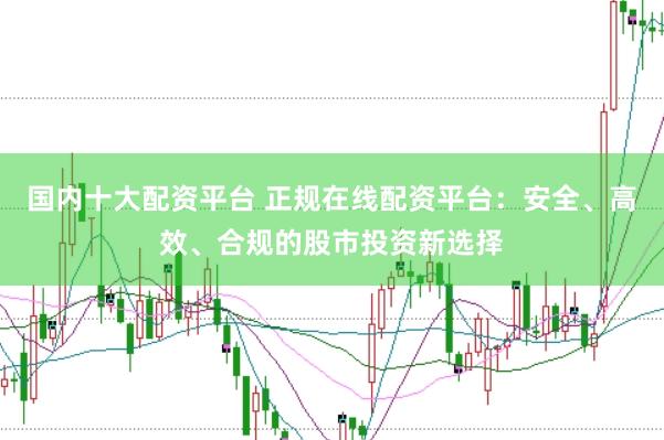 国内十大配资平台 正规在线配资平台：安全、高效、合规的股市投资新选择