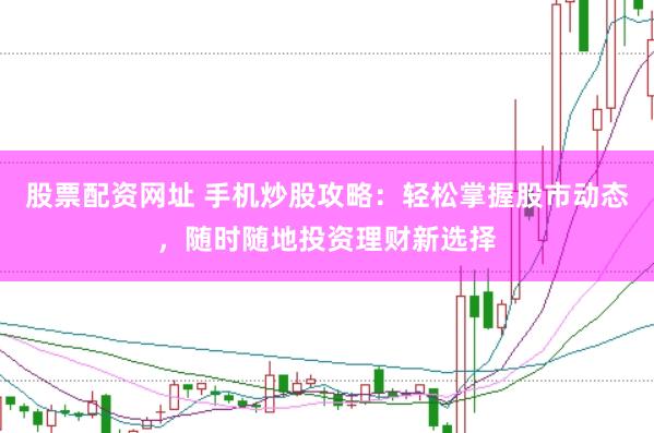 股票配资网址 手机炒股攻略：轻松掌握股市动态，随时随地投资理财新选择