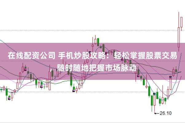 在线配资公司 手机炒股攻略：轻松掌握股票交易，随时随地把握市场脉动