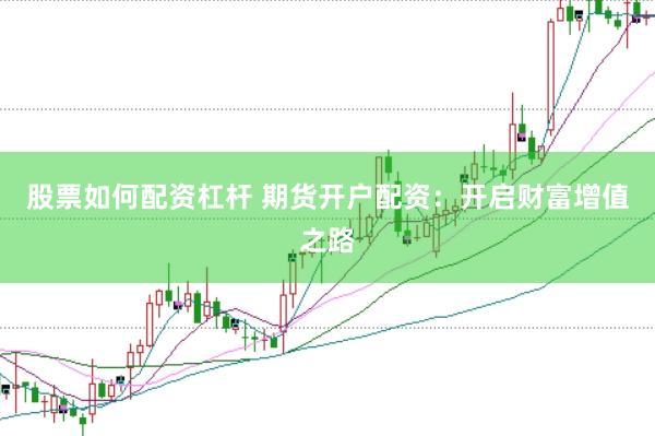 股票如何配资杠杆 期货开户配资：开启财富增值之路