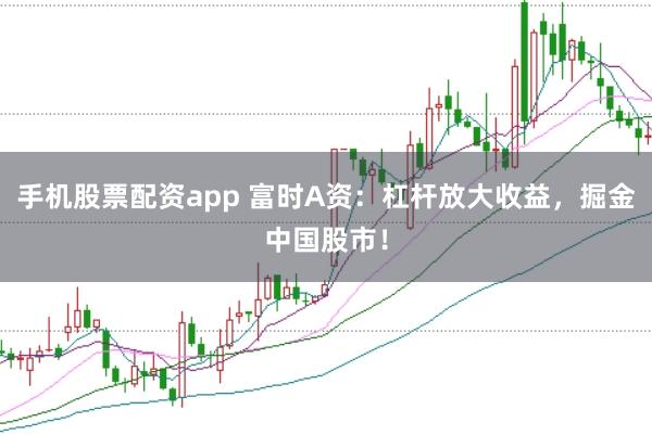 手机股票配资app 富时A资：杠杆放大收益，掘金中国股市！