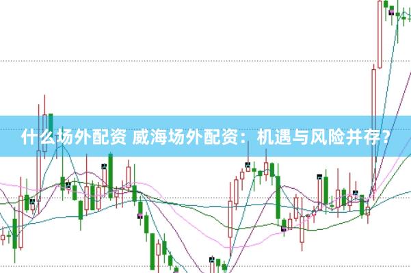 什么场外配资 威海场外配资：机遇与风险并存？