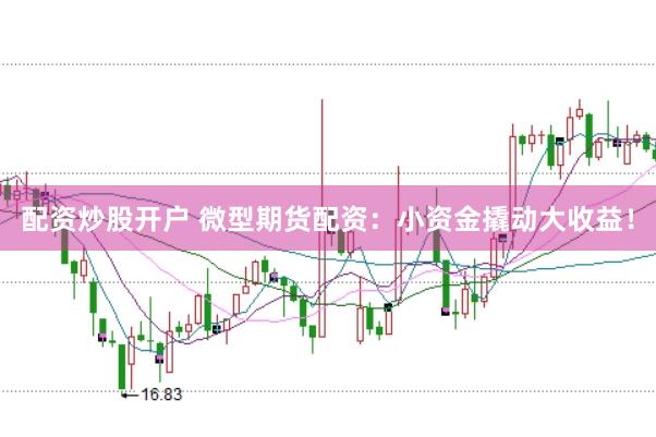 配资炒股开户 微型期货配资：小资金撬动大收益！