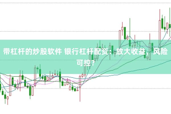 带杠杆的炒股软件 银行杠杆配资：放大收益，风险可控？