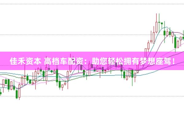 佳禾资本 高档车配资：助您轻松拥有梦想座驾！