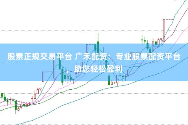 股票正规交易平台 广禾配资：专业股票配资平台，助您轻松盈利