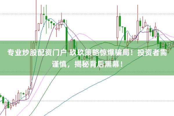 专业炒股配资门户 玖玖策略惊爆骗局！投资者需谨慎，揭秘背后黑幕！