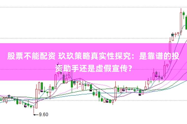 股票不能配资 玖玖策略真实性探究：是靠谱的投资助手还是虚假宣传？