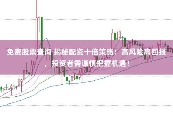 免费股票查询 揭秘配资十倍策略：高风险高回报，投资者需谨慎把握机遇！