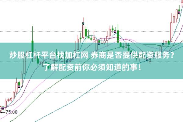 炒股杠杆平台找加杠网 券商是否提供配资服务？了解配资前你必须知道的事！