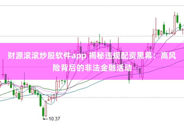 财源滚滚炒股软件app 揭秘违规配资黑幕：高风险背后的非法金融活动